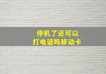 停机了还可以打电话吗移动卡