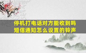 停机打电话对方能收到吗短信通知怎么设置的铃声