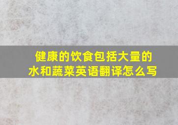 健康的饮食包括大量的水和蔬菜英语翻译怎么写