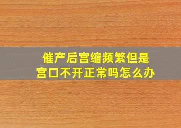 催产后宫缩频繁但是宫口不开正常吗怎么办