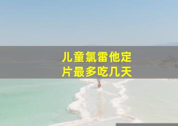 儿童氯雷他定片最多吃几天