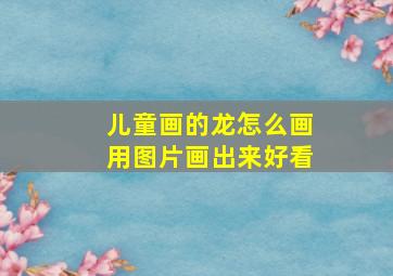 儿童画的龙怎么画用图片画出来好看