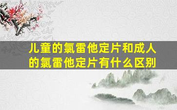 儿童的氯雷他定片和成人的氯雷他定片有什么区别