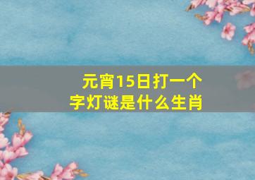 元宵15日打一个字灯谜是什么生肖