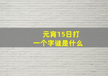 元宵15日打一个字谜是什么