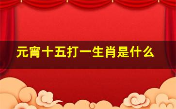 元宵十五打一生肖是什么