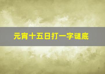 元宵十五日打一字谜底