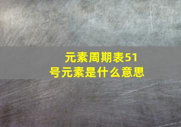 元素周期表51号元素是什么意思