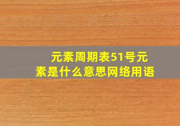 元素周期表51号元素是什么意思网络用语