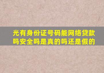 光有身份证号码能网络贷款吗安全吗是真的吗还是假的