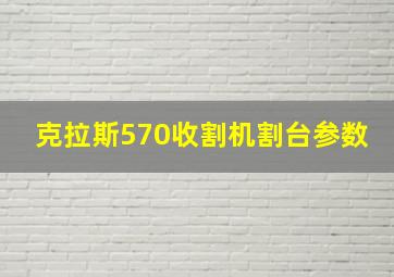 克拉斯570收割机割台参数