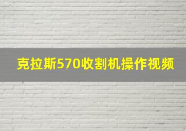 克拉斯570收割机操作视频