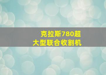 克拉斯780超大型联合收割机