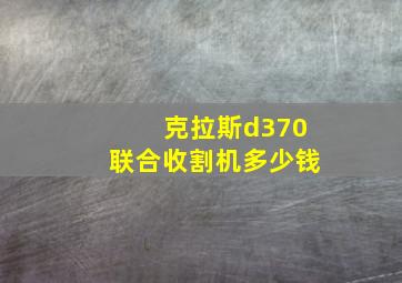 克拉斯d370联合收割机多少钱