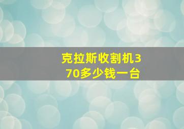 克拉斯收割机370多少钱一台