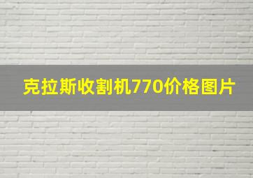 克拉斯收割机770价格图片