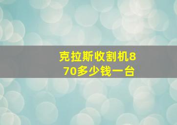 克拉斯收割机870多少钱一台