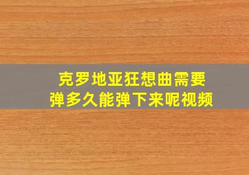 克罗地亚狂想曲需要弹多久能弹下来呢视频