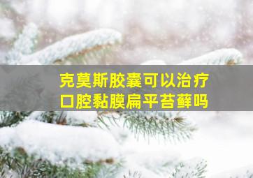 克莫斯胶囊可以治疗口腔黏膜扁平苔藓吗