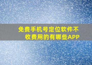 免费手机号定位软件不收费用的有哪些APP