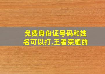 免费身份证号码和姓名可以打,王者荣耀的