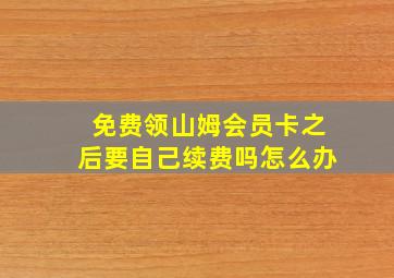 免费领山姆会员卡之后要自己续费吗怎么办