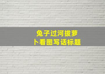 兔子过河拔萝卜看图写话标题