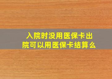 入院时没用医保卡出院可以用医保卡结算么