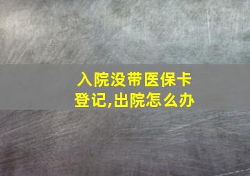 入院没带医保卡登记,出院怎么办