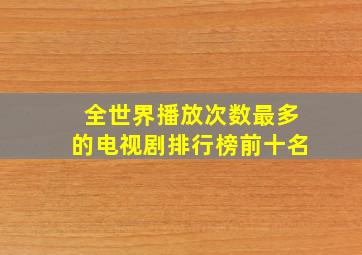 全世界播放次数最多的电视剧排行榜前十名