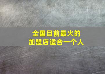 全国目前最火的加盟店适合一个人