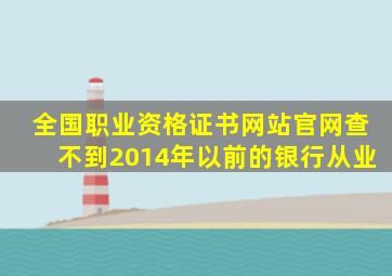 全国职业资格证书网站官网查不到2014年以前的银行从业