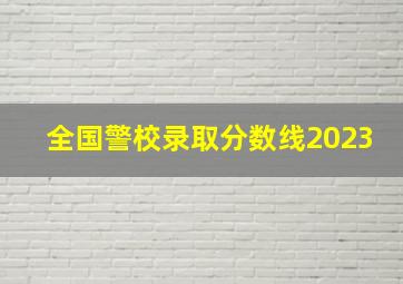 全国警校录取分数线2023