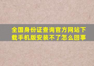 全国身份证查询官方网站下载手机版安装不了怎么回事