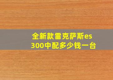 全新款雷克萨斯es300中配多少钱一台