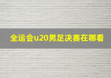 全运会u20男足决赛在哪看