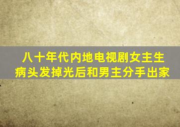 八十年代内地电视剧女主生病头发掉光后和男主分手出家