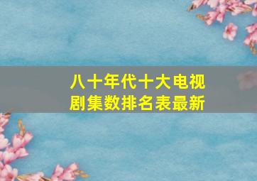 八十年代十大电视剧集数排名表最新