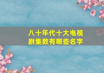 八十年代十大电视剧集数有哪些名字