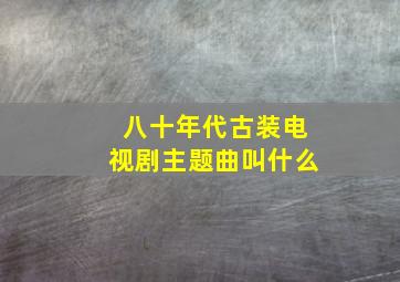 八十年代古装电视剧主题曲叫什么