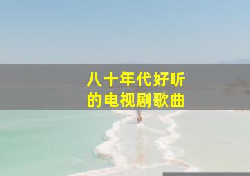 八十年代好听的电视剧歌曲