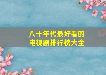 八十年代最好看的电视剧排行榜大全