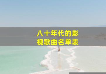 八十年代的影视歌曲名单表