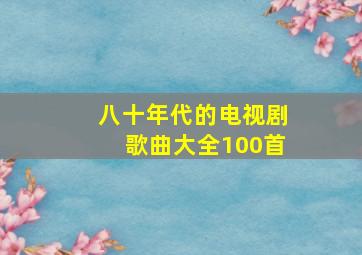 八十年代的电视剧歌曲大全100首