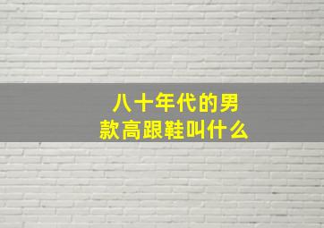 八十年代的男款高跟鞋叫什么