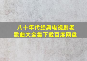 八十年代经典电视剧老歌曲大全集下载百度网盘