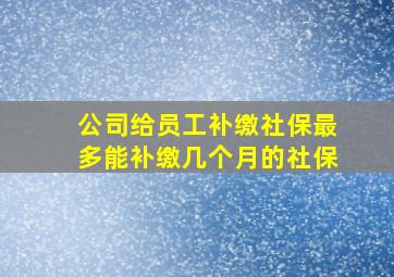 公司给员工补缴社保最多能补缴几个月的社保