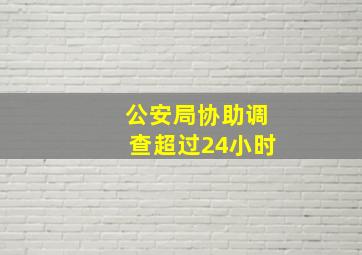 公安局协助调查超过24小时