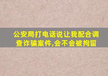 公安局打电话说让我配合调查诈骗案件,会不会被拘留