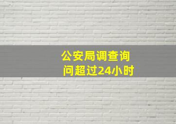 公安局调查询问超过24小时